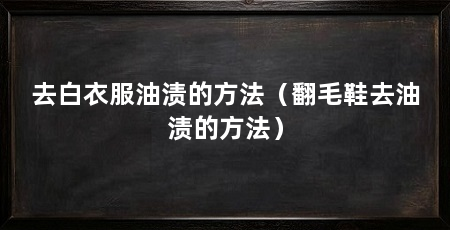 去白衣服油渍的方法（翻毛鞋去油渍的方法）