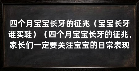 四个月宝宝长牙的征兆（宝宝长牙谁买鞋）（四个月宝宝长牙的征兆，家长们一定要关注宝宝的日常表现