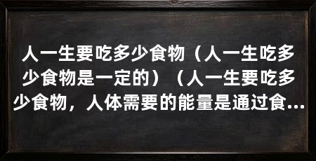 人一生要吃多少食物(人一生吃多少食物是一定的)(人一生要吃多少食物,人体需要的能量是通过食物来提供的