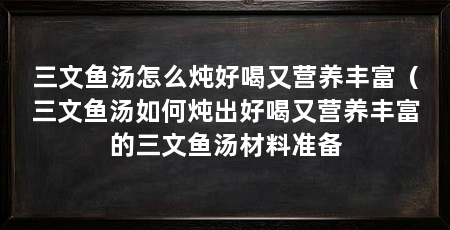 三文鱼汤怎么炖好喝又营养丰富（三文鱼汤如何炖出好喝又营养丰富的三文鱼汤材料准备