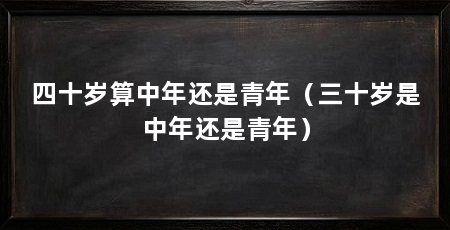 四十岁算中年还是青年(三十岁是中年还是青年)