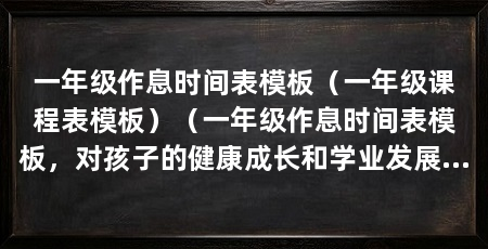 一年级作息时间表模板(一年级课程表模板)(一年级作息时间表模板,对孩子的健康成长和学业发展都有至关重要的作用