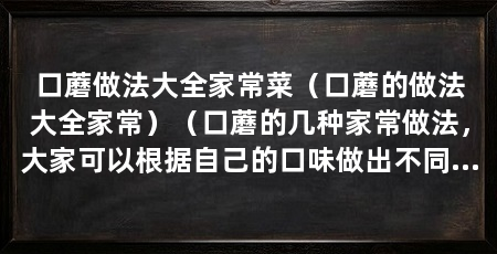 口蘑做法大全家常菜（口蘑的做法大全家常）（口蘑的几种家常做法，大家可以根据自己的口味做出不同的变化