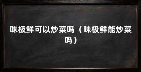 味极鲜可以炒菜吗(味极鲜能炒菜吗)