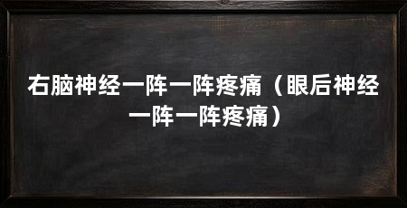 右脑神经一阵一阵疼痛(眼后神经一阵一阵疼痛)