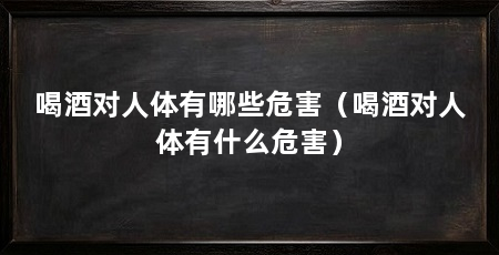喝酒对人体有哪些危害（喝酒对人体有什么危害）