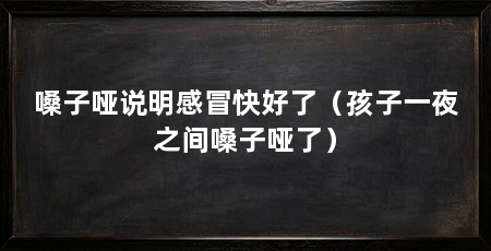 嗓子哑说明感冒快好了（孩子一夜之间嗓子哑了）