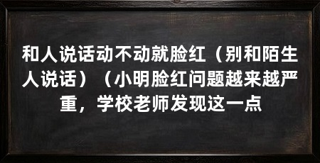 和人说话动不动就脸红(别和陌生人说话)(小明脸红问题越来越严重,学校老师发现这一点