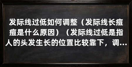 发际线过低如何调整（发际线长痘痘是什么原因）（发际线过低是指人的头发生长的位置比较靠下，调整发际线的方法