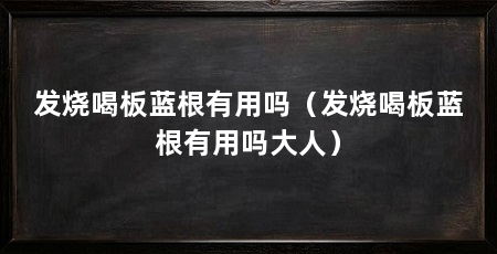发烧喝板蓝根有用吗(发烧喝板蓝根有用吗大人)