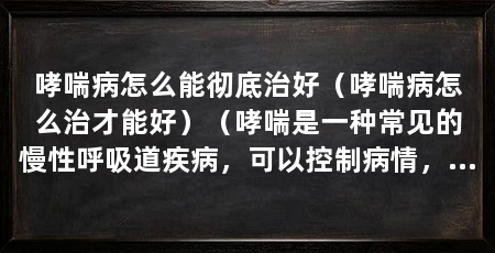 哮喘病怎么能彻底治好（哮喘病怎么治才能好）（哮喘是一种常见的慢性呼吸道疾病，可以控制病情，提高生活质量
