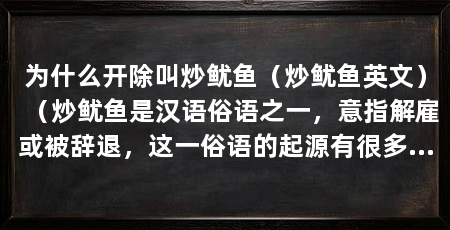 为什么开除叫炒鱿鱼(炒鱿鱼英文)(炒鱿鱼是汉语俗语之一,意指解雇或被辞退,这一俗语的起源有很多版本