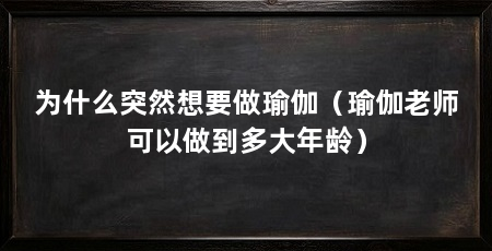 为什么突然想要做瑜伽（瑜伽老师可以做到多大年龄）