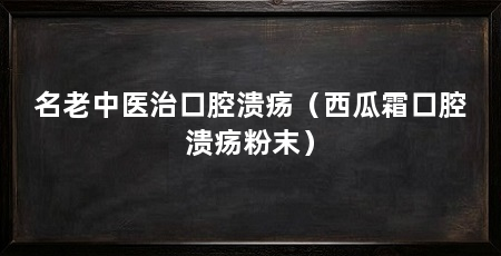 名老中医治口腔溃疡（西瓜霜口腔溃疡粉末）