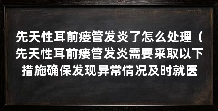 先天性耳前瘘管发炎了怎么处理(先天性耳前瘘管发炎需要采取以下措施确保发现异常情况及时就医