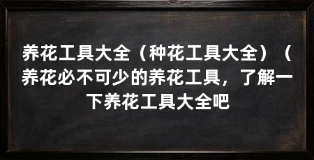 养花工具大全(种花工具大全)(养花必不可少的养花工具,了解一下养花工具大全吧