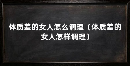 体质差的女人怎么调理(体质差的女人怎样调理)