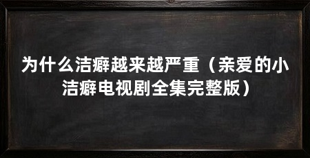 为什么洁癖越来越严重(亲爱的小洁癖电视剧全集完整版)