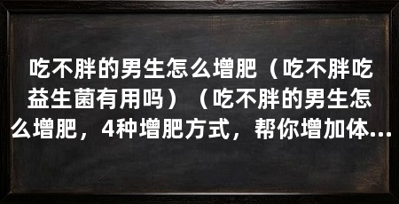 吃不胖的男生怎么增肥(吃不胖吃益生菌有用吗)(吃不胖的男生怎么增肥,4种增肥方式,帮你增加体重、塑造体型
