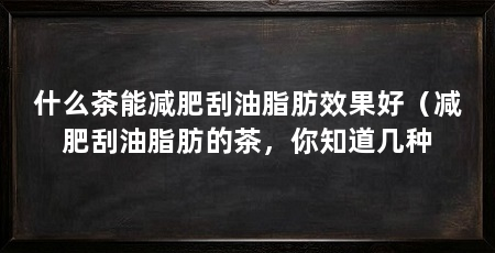 什么茶能减肥刮油脂肪效果好（减肥刮油脂肪的茶，你知道几种