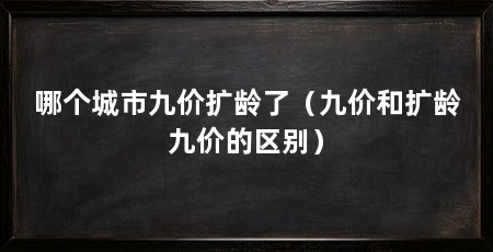 哪个城市九价扩龄了（九价和扩龄九价的区别）