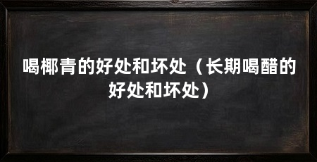 喝椰青的好处和坏处(长期喝醋的好处和坏处)