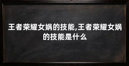 王者荣耀女娲的技能,王者荣耀女娲的技能是什么