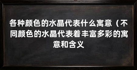 各种颜色的水晶代表什么寓意(不同颜色的水晶代表着丰富多彩的寓意和含义