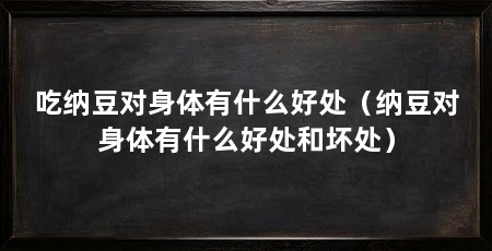吃纳豆对身体有什么好处(纳豆对身体有什么好处和坏处)
