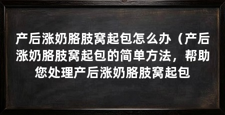 产后涨奶胳肢窝起包怎么办(产后涨奶胳肢窝起包的简单方法,帮助您处理产后涨奶胳肢窝起包