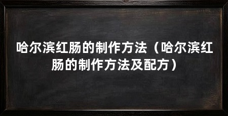 哈尔滨红肠的制作方法（哈尔滨红肠的制作方法及配方）
