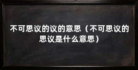 不可思议的议的意思(不可思议的思议是什么意思)