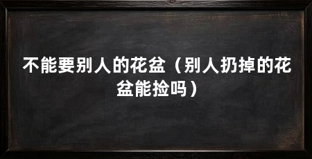 不能要别人的花盆（别人扔掉的花盆能捡吗）