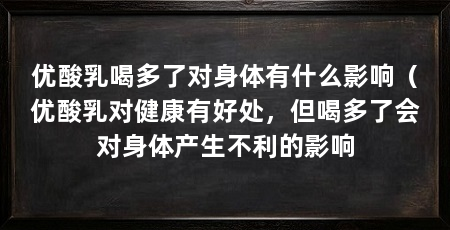 优酸乳喝多了对身体有什么影响（优酸乳对健康有好处，但喝多了会对身体产生不利的影响