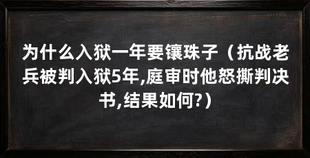 为什么入狱一年要镶珠子(抗战老兵被判入狱5年,庭审时他怒撕判决书,结果如何?)