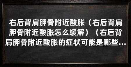 右后背肩胛骨附近酸胀(右后背肩胛骨附近酸胀怎么缓解)(右后背肩胛骨附近酸胀的症状可能是哪些原因导致的