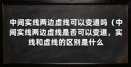 中间实线两边虚线可以变道吗（中间实线两边虚线是否可以变道，实线和虚线的区别是什么