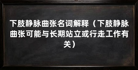 下肢静脉曲张名词解释(下肢静脉曲张可能与长期站立或行走工作有关)