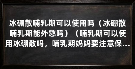 冰硼散哺乳期可以使用吗(冰硼散哺乳期能外懯吗)(哺乳期可以使用冰硼散吗,哺乳期妈妈要注意保护好自己的健康