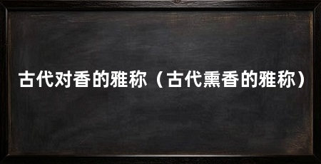 古代对香的雅称（古代熏香的雅称）