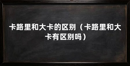卡路里和大卡的区别(卡路里和大卡有区别吗)
