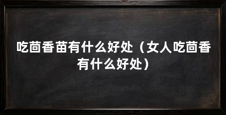 吃茴香苗有什么好处(女人吃茴香有什么好处)