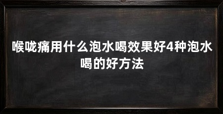 喉咙痛用什么泡水喝效果好4种泡水喝的好方法