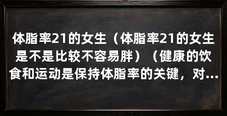 体脂率21的女生（体脂率21的女生是不是比较不容易胖）（健康的饮食和运动是保持体脂率的关键，对于一个体脂率为21的女生来说