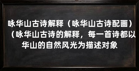 咏华山古诗解释(咏华山古诗配画)(咏华山古诗的解释,每一首诗都以华山的自然风光为描述对象