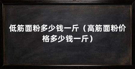 低筋面粉多少钱一斤(高筋面粉价格多少钱一斤)