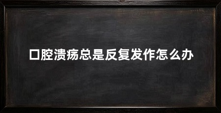 口腔溃疡总是反复发作怎么办