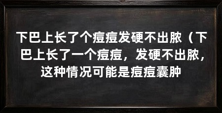 下巴上长了个痘痘发硬不出脓(下巴上长了一个痘痘,发硬不出脓,这种情况可能是痘痘囊肿