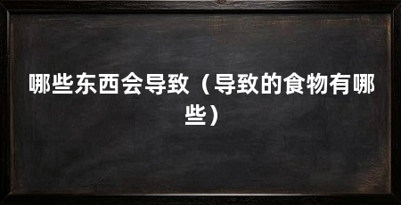 哪些东西会导致（导致的食物有哪些）
