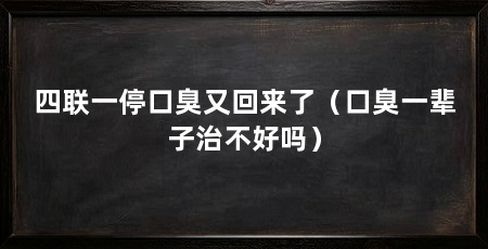 四联一停口臭又回来了(口臭一辈子治不好吗)